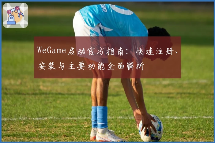 WeGame启动官方指南：快速注册、安装与主要功能全面解析