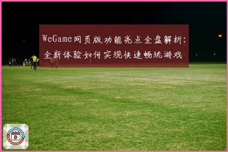 WeGame网页版功能亮点全盘解析:全新体验如何实现快速畅玩游戏