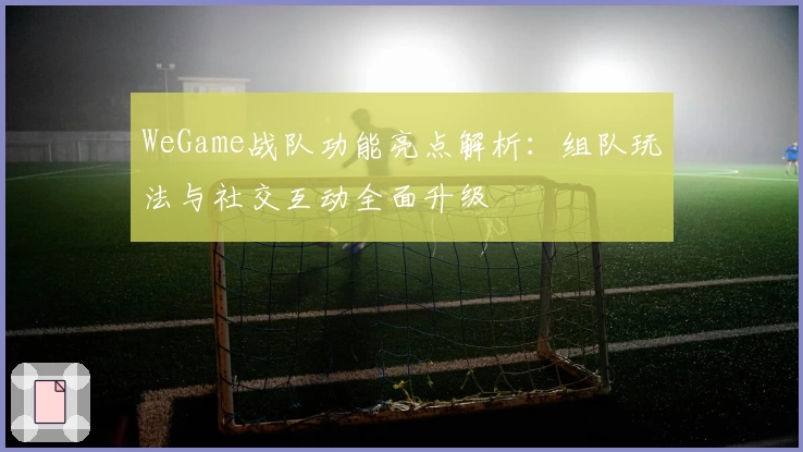 WeGame战队功能亮点解析:组队玩法与社交互动全面升级