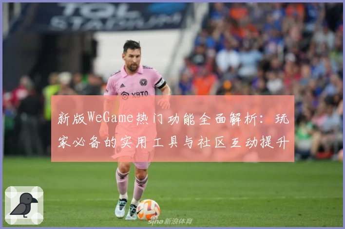 新版WeGame热门功能全面解析：玩家必备的实用工具与社区互动提升体验