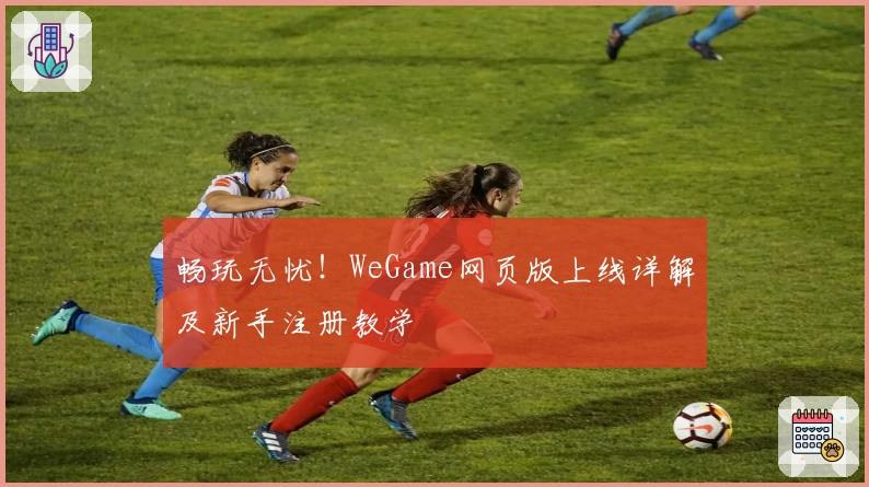 畅玩无忧！WeGame网页版上线详解及新手注册教学