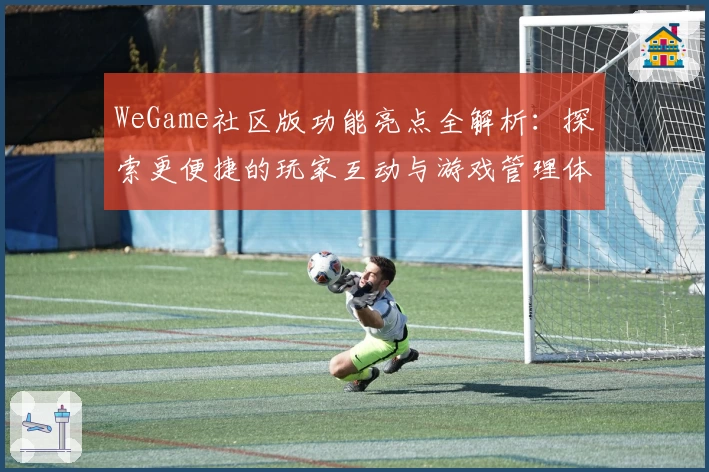 WeGame社区版功能亮点全解析：探索更便捷的玩家互动与游戏管理体验