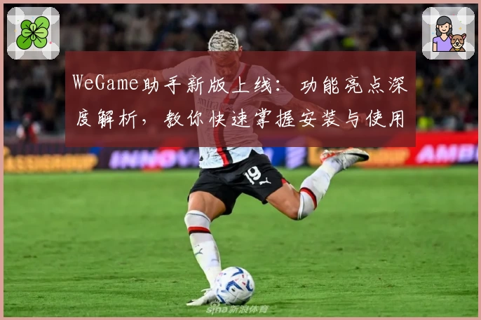 WeGame助手新版上线：功能亮点深度解析，教你快速掌握安装与使用方法