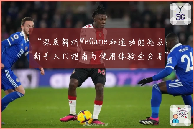 “深度解析WeGame加速功能亮点，新手入门指南与使用体验全分享”
