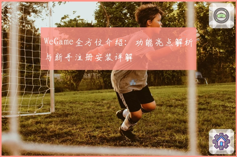 WeGame全方位介绍：功能亮点解析与新手注册安装详解