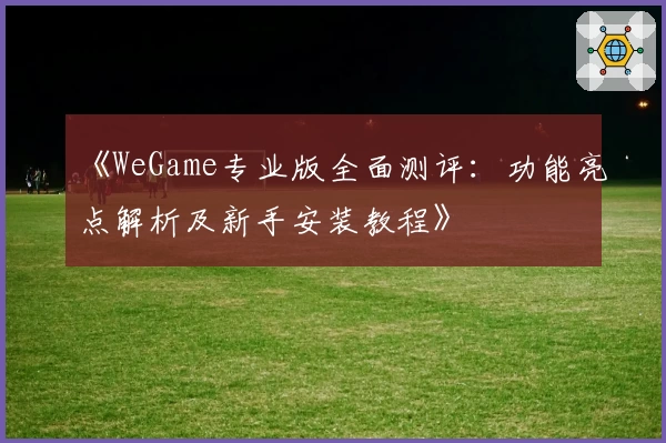 《WeGame专业版全面测评：功能亮点解析及新手安装教程》