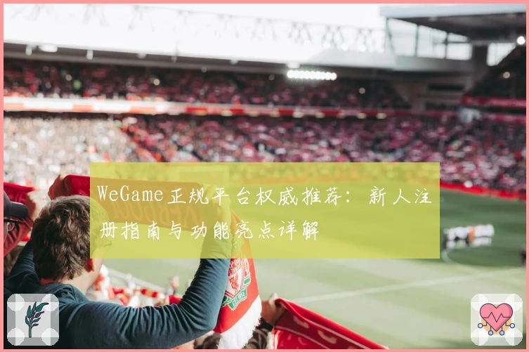 WeGame正规平台权威推荐：新人注册指南与功能亮点详解