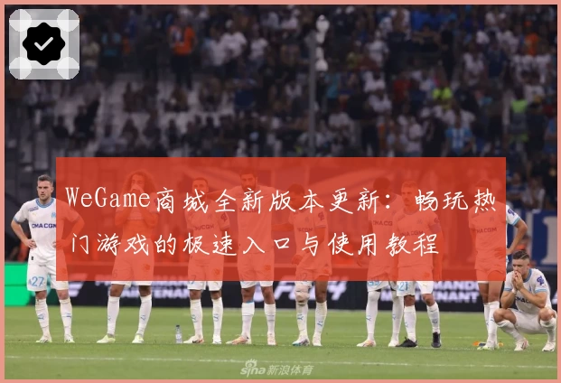 WeGame商城全新版本更新：畅玩热门游戏的极速入口与使用教程
