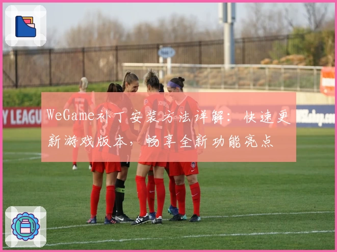 WeGame补丁安装方法详解：快速更新游戏版本，畅享全新功能亮点