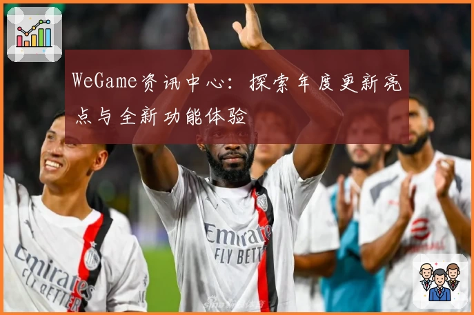 WeGame资讯中心：探索年度更新亮点与全新功能体验