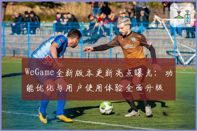 WeGame全新版本更新亮点曝光:功能优化与用户使用体验全面升级