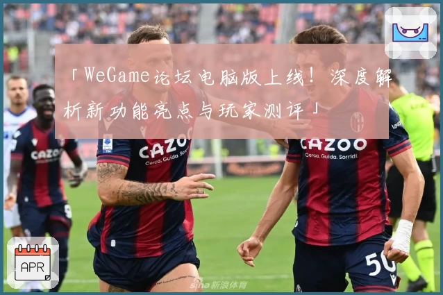 「WeGame论坛电脑版上线！深度解析新功能亮点与玩家测评」