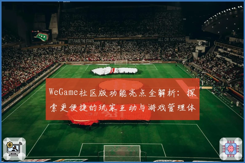 WeGame社区版功能亮点全解析：探索更便捷的玩家互动与游戏管理体验
