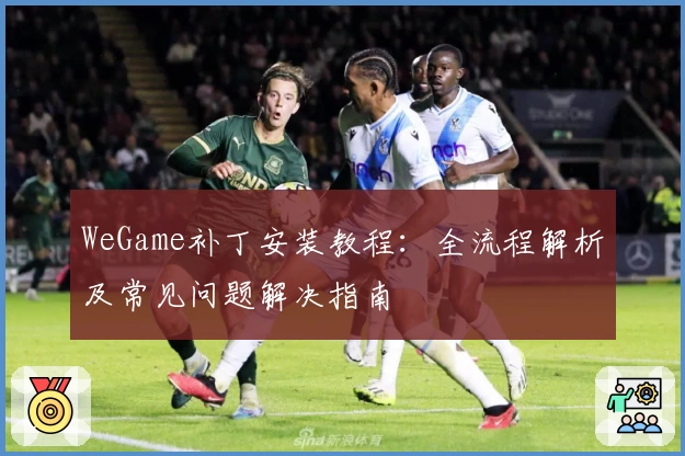 WeGame补丁安装教程：全流程解析及常见问题解决指南