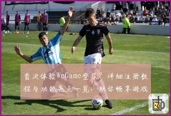 首次体验WeGame登录？详细注册教程与功能亮点一览，助你畅享游戏世界