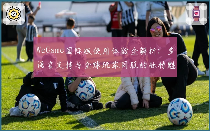 WeGame国际版使用体验全解析：多语言支持与全球玩家同服的独特魅力