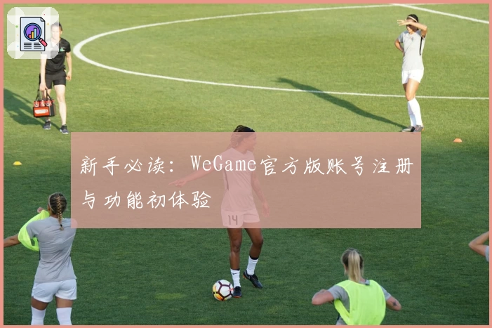 新手必读:WeGame官方版账号注册与功能初体验