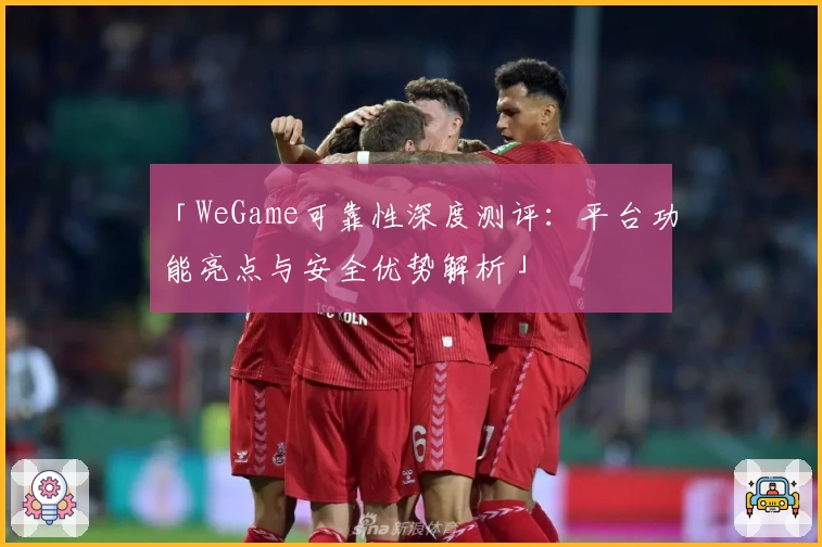 「WeGame可靠性深度测评：平台功能亮点与安全优势解析」