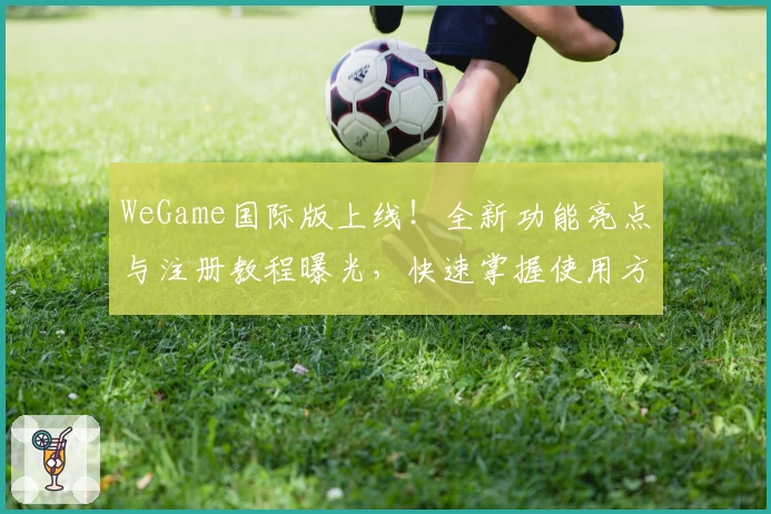 WeGame国际版上线！全新功能亮点与注册教程曝光，快速掌握使用方法