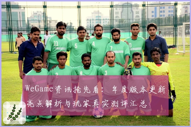 WeGame资讯抢先看:年度版本更新亮点解析与玩家真实测评汇总
