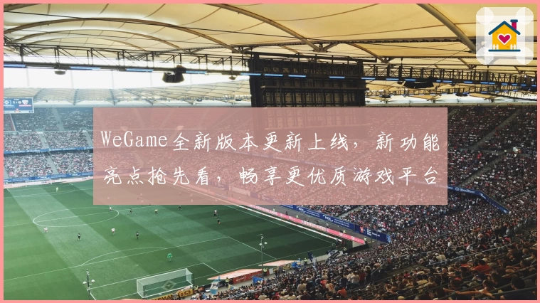 WeGame全新版本更新上线，新功能亮点抢先看，畅享更优质游戏平台体验