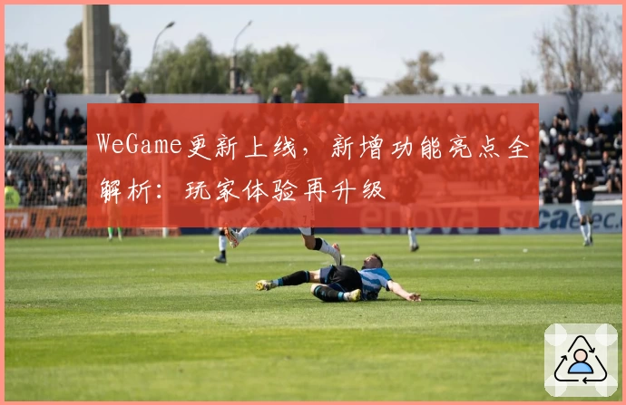 WeGame更新上线，新增功能亮点全解析：玩家体验再升级