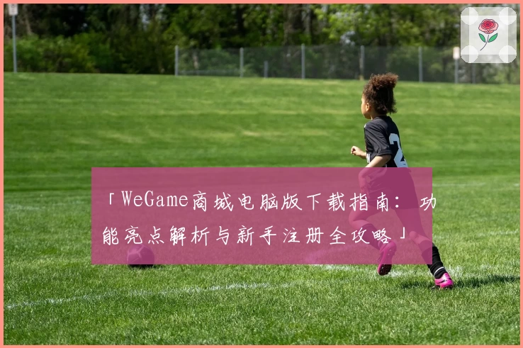 「WeGame商城电脑版下载指南：功能亮点解析与新手注册全攻略」
