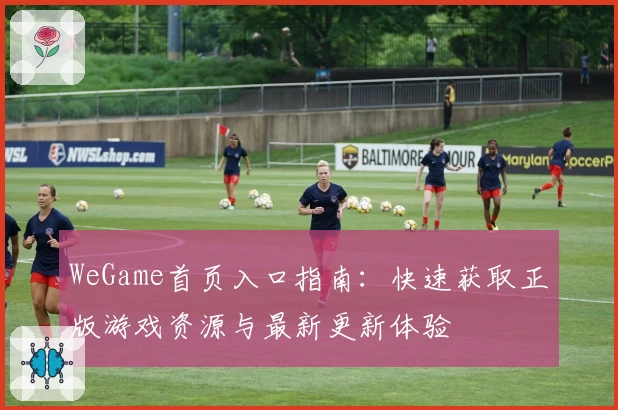 WeGame首页入口指南：快速获取正版游戏资源与最新更新体验