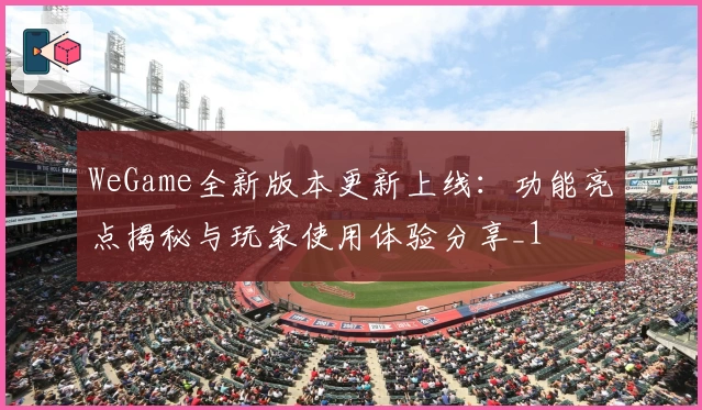 WeGame全新版本更新上线：功能亮点揭秘与玩家使用体验分享_1