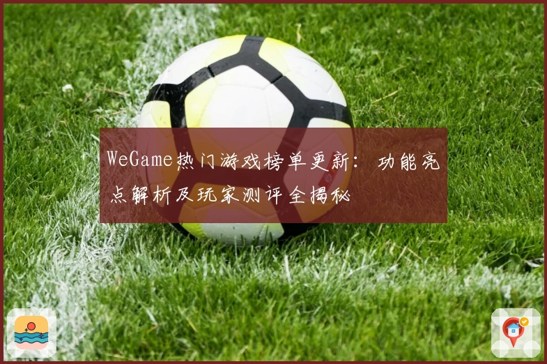 WeGame热门游戏榜单更新：功能亮点解析及玩家测评全揭秘