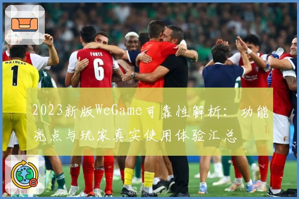2023新版WeGame可靠性解析：功能亮点与玩家真实使用体验汇总