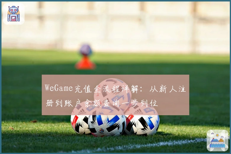 WeGame充值全流程详解:从新人注册到账户余额查询一步到位