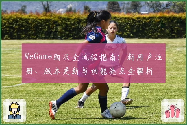 WeGame购买全流程指南：新用户注册、版本更新与功能亮点全解析