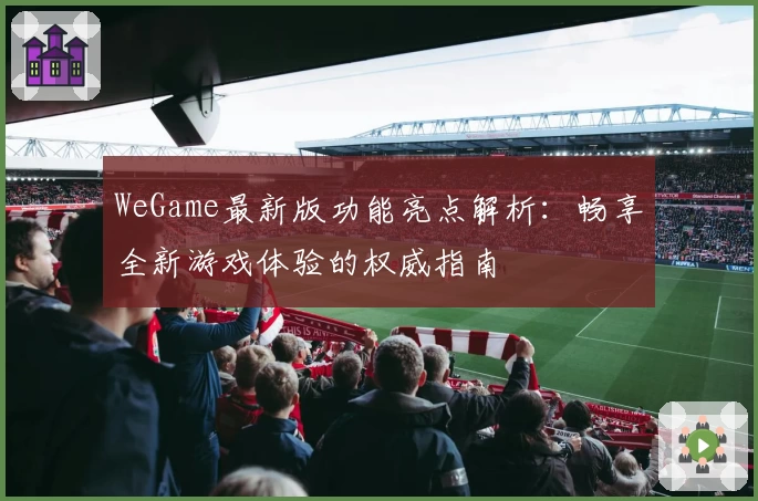 WeGame最新版功能亮点解析:畅享全新游戏体验的权威指南