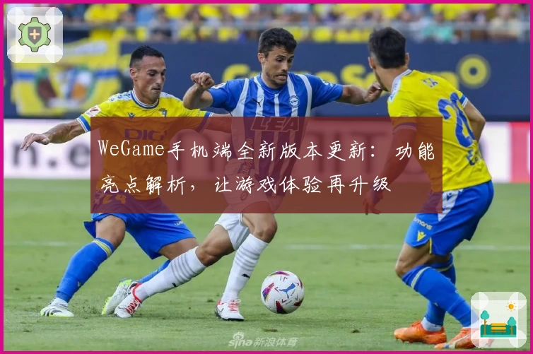 WeGame手机端全新版本更新：功能亮点解析，让游戏体验再升级