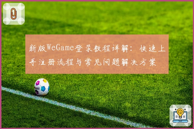 新版WeGame登录教程详解:快速上手注册流程与常见问题解决方案