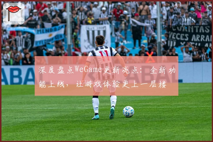 深度盘点WeGame更新亮点：全新功能上线，让游戏体验更上一层楼