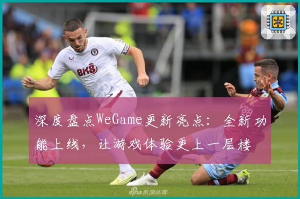 深度盘点WeGame更新亮点：全新功能上线，让游戏体验更上一层楼