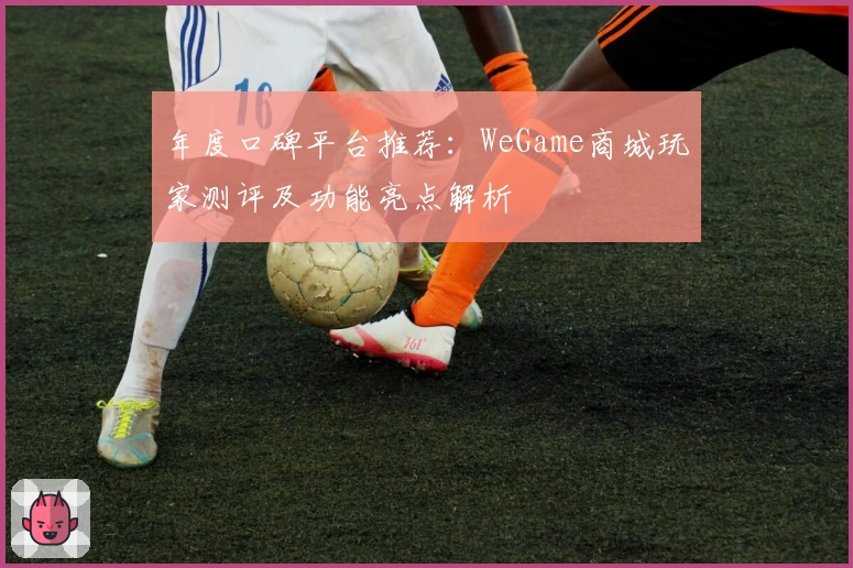 年度口碑平台推荐：WeGame商城玩家测评及功能亮点解析