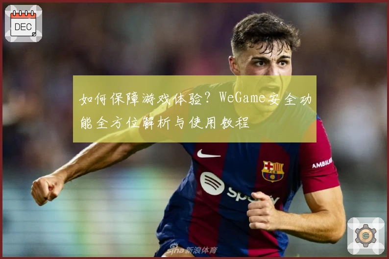 如何保障游戏体验？WeGame安全功能全方位解析与使用教程