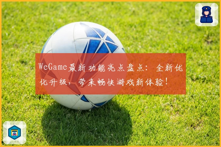 WeGame最新功能亮点盘点:全新优化升级,带来畅快游戏新体验!