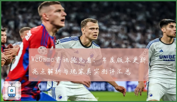 WeGame资讯抢先看:年度版本更新亮点解析与玩家真实测评汇总