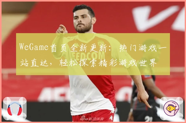 WeGame首页全新更新：热门游戏一站直达，轻松探索精彩游戏世界