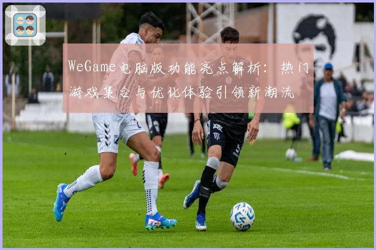 WeGame电脑版功能亮点解析：热门游戏集合与优化体验引领新潮流