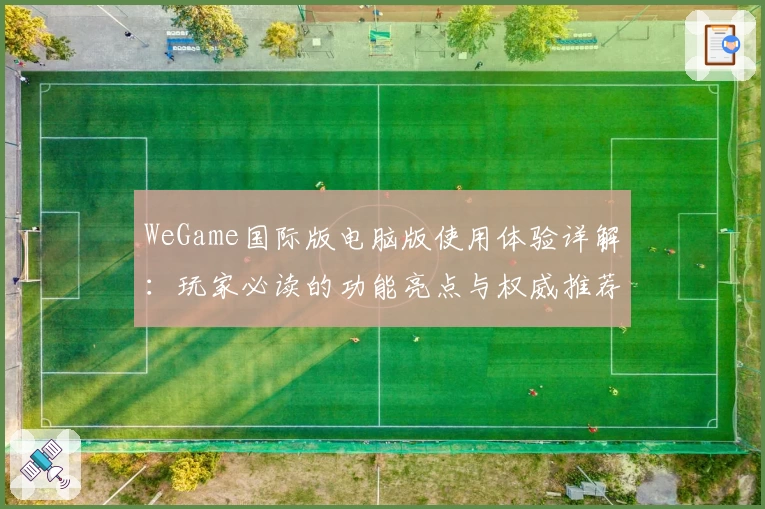 WeGame国际版电脑版使用体验详解:玩家必读的功能亮点与权威推荐