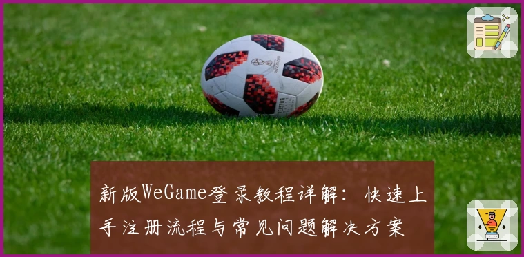 新版WeGame登录教程详解：快速上手注册流程与常见问题解决方案
