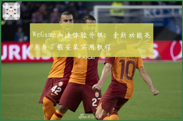 WeGame加速体验升级:全新功能亮点与下载安装实用教程