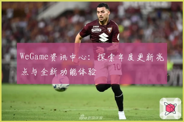 WeGame资讯中心：探索年度更新亮点与全新功能体验