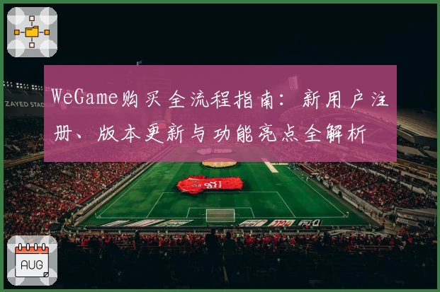 WeGame购买全流程指南：新用户注册、版本更新与功能亮点全解析