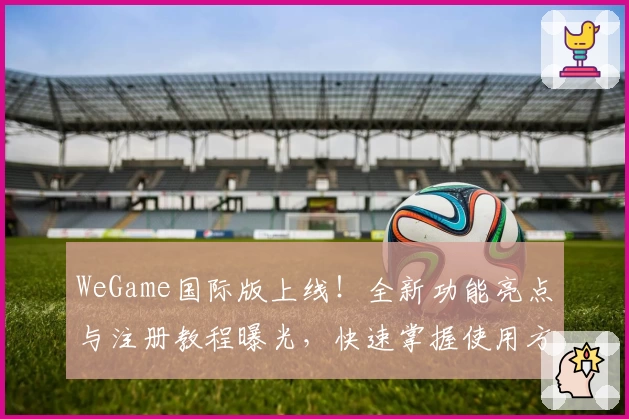 WeGame国际版上线！全新功能亮点与注册教程曝光，快速掌握使用方法